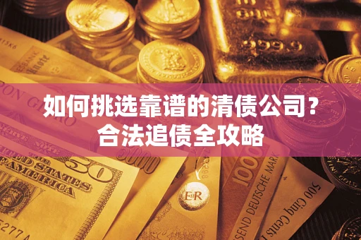 武汉如何挑选靠谱的清债公司?合法追债全攻略 武汉如何挑选靠谱的清债公司?合法追债全攻略