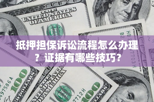 武汉抵押担保诉讼流程怎么办理？证据有哪些技巧？