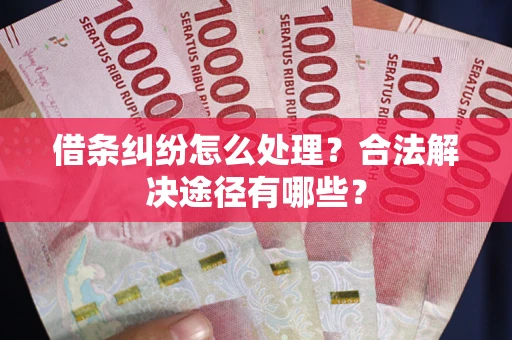 武汉借条纠纷怎么处理？合法解决途径有哪些？