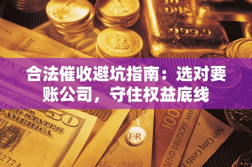武汉合法催收避坑指南：选对要账公司，守住权益底线