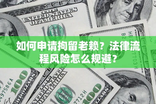 武汉如何申请拘留老赖？法律流程风险怎么规避？
