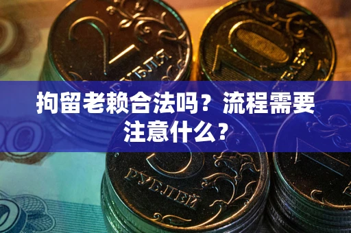 武汉拘留老赖合法吗？流程需要注意什么？