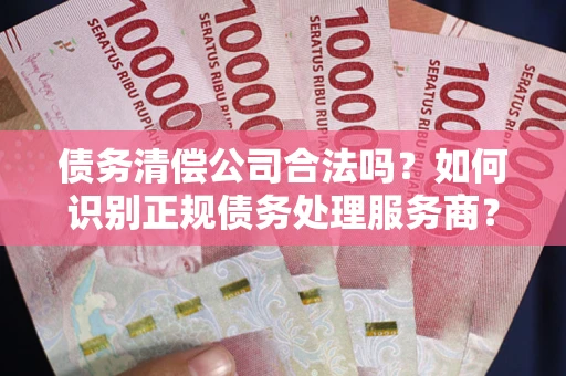 武汉债务清偿公司合法吗？如何识别正规债务处理服务商？