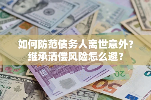 武汉如何防范债务人离世意外？继承清偿风险怎么避？