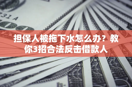 武汉担保人被拖下水怎么办？教你3招合法反击借款人