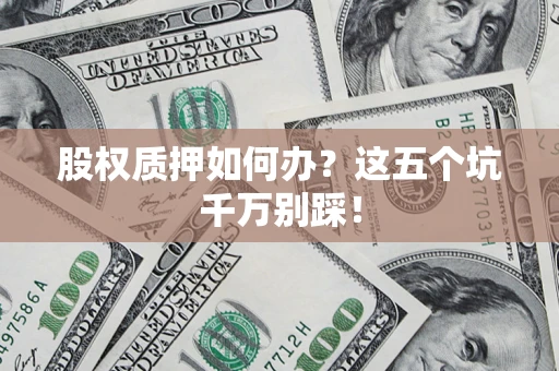 武汉股权质押如何办？这五个坑千万别踩！