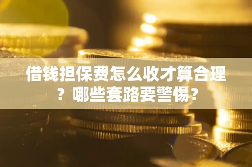 武汉借钱担保费怎么收才算合理？哪些套路要警惕？