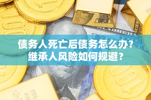 武汉债务人死亡后债务怎么办？继承人风险如何规避？
