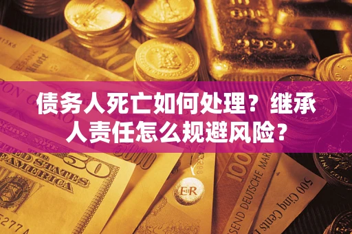 武汉债务人死亡如何处理?继承人责任怎么规避风险? 武汉债务人死亡如何处理?继承人责任怎么规避风险?