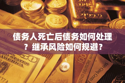 武汉债务人死亡后债务如何处理？继承风险如何规避？