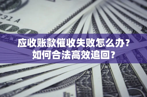 武汉应收账款催收失败怎么办？如何合法高效追回？