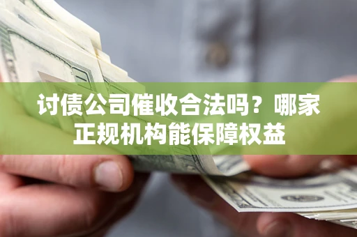 武汉讨债公司催收合法吗？哪家正规机构能保障权益