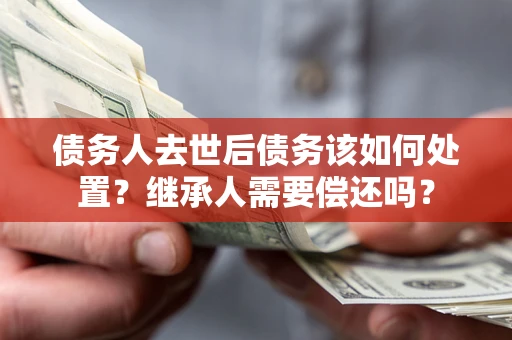 武汉债务人去世后债务该如何处置？继承人需要偿还吗？