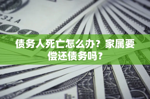 武汉债务人死亡怎么办？家属要偿还债务吗？