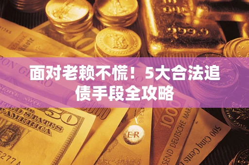 武汉面对老赖不慌！5大合法追债手段全攻略