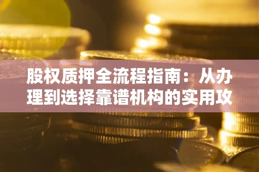 武汉股权质押全流程指南：从办理到选择靠谱机构的实用攻略