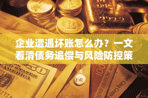 武汉企业遭遇坏账怎么办？一文看清债务追偿与风险防控策略