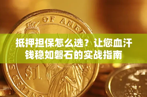 武汉抵押担保怎么选？让您血汗钱稳如磐石的实战指南
