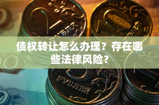 武汉债权转让怎么办理？存在哪些法律风险？
