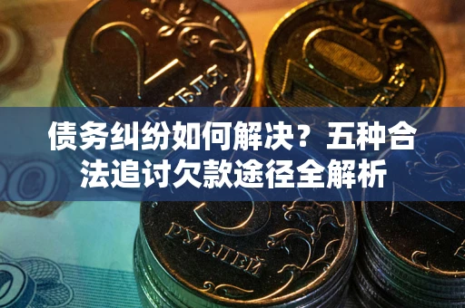 武汉债务纠纷如何解决？五种合法追讨欠款途径全解析