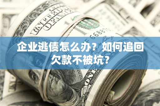 武汉企业逃债怎么办？如何追回欠款不被坑？