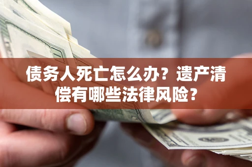 武汉债务人死亡怎么办？遗产清偿有哪些法律风险？