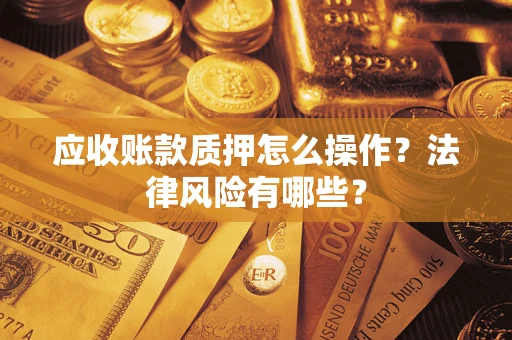 武汉应收账款质押怎么操作？法律风险有哪些？