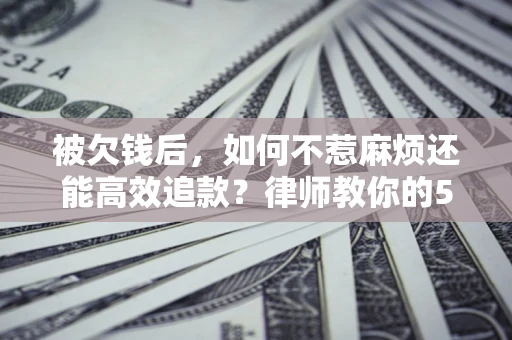 武汉被欠钱后，如何不惹麻烦还能高效追款？律师教你的5步合法讨债法