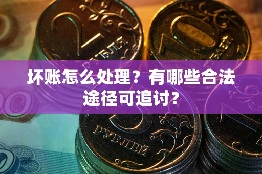武汉坏账怎么处理？有哪些合法途径可追讨？