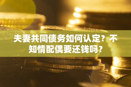 武汉夫妻共同债务如何认定？不知情配偶要还钱吗？