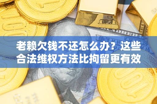 武汉老赖欠钱不还怎么办？这些合法维权方法比拘留更有效