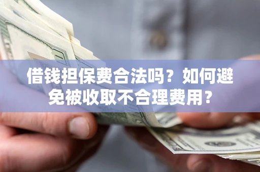 武汉借钱担保费合法吗？如何避免被收取不合理费用？