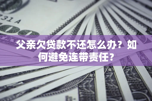 武汉父亲欠贷款不还怎么办？如何避免连带责任？