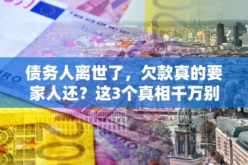 武汉债务人离世了，欠款真的要家人还？这3个真相千万别弄错