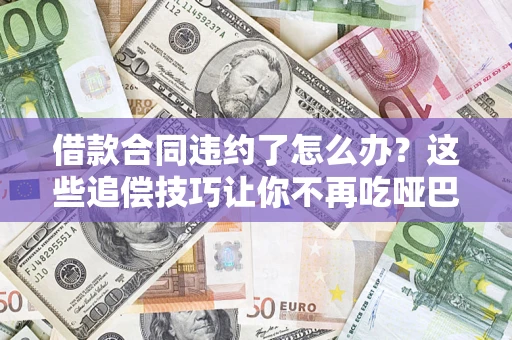 武汉借款合同违约了怎么办？这些追偿技巧让你不再吃哑巴亏