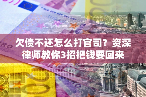 武汉欠债不还怎么打官司？资深律师教你3招把钱要回来