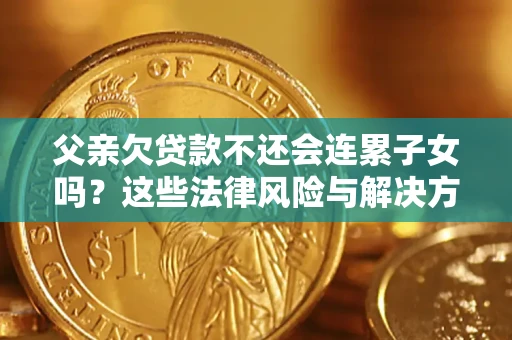 武汉父亲欠贷款不还会连累子女吗？这些法律风险与解决方法要早知道！