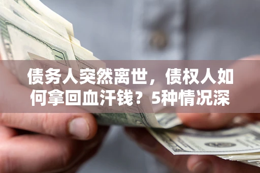 武汉债务人突然离世，债权人如何拿回血汗钱？5种情况深度解析