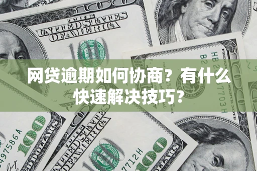 武汉网贷逾期如何协商？有什么快速解决技巧？