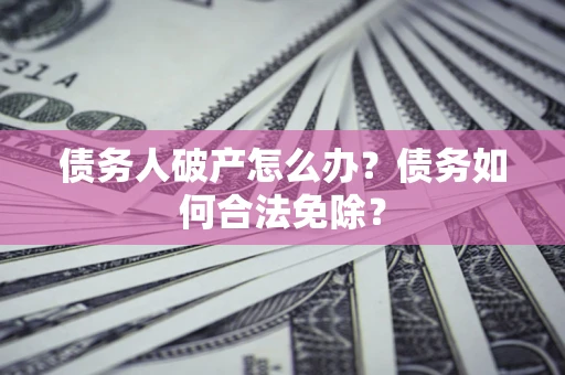 武汉债务人破产怎么办？债务如何合法免除？