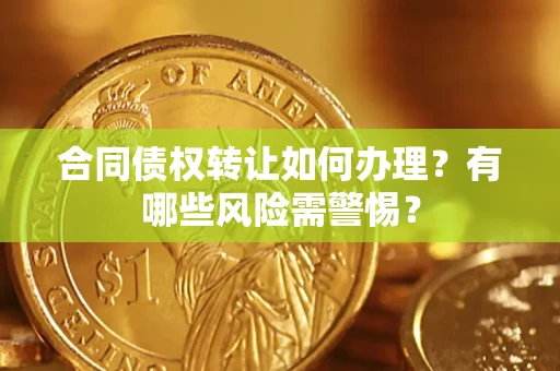 武汉合同债权转让如何办理？有哪些风险需警惕？