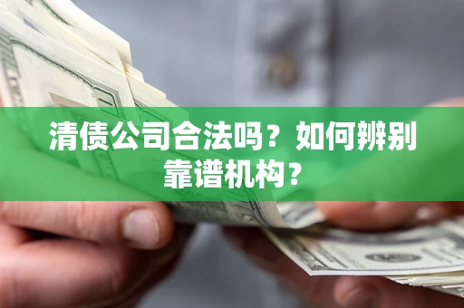 武汉清债公司合法吗？如何辨别靠谱机构？