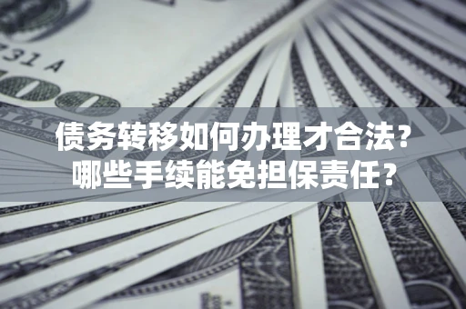 武汉债务转移如何办理才合法？哪些手续能免担保责任？