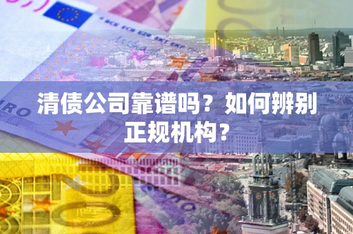 武汉清债公司靠谱吗？如何辨别正规机构？