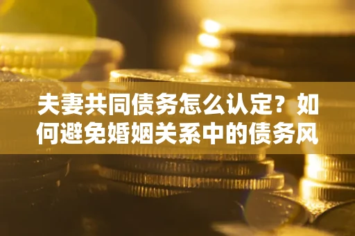 武汉夫妻共同债务怎么认定？如何避免婚姻关系中的债务风险？