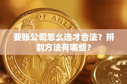 武汉要账公司怎么选才合法？辨别方法有哪些？