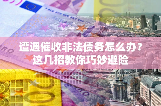武汉遭遇催收非法债务怎么办？这几招教你巧妙避险