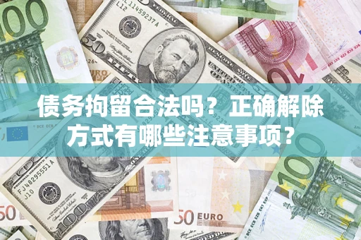 武汉债务拘留合法吗？正确解除方式有哪些注意事项？