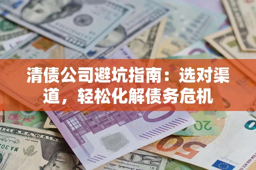 武汉清债公司避坑指南：选对渠道，轻松化解债务危机