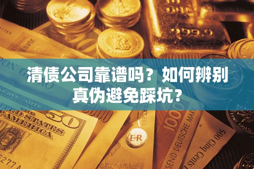 武汉清债公司靠谱吗？如何辨别真伪避免踩坑？